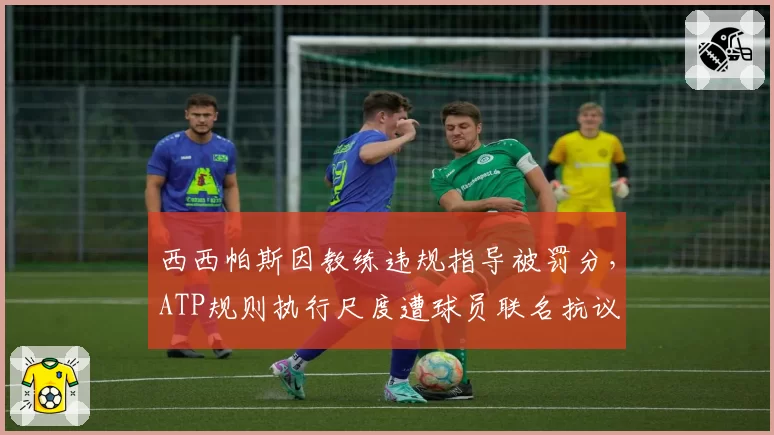 西西帕斯因教练违规指导被罚分，ATP规则执行尺度遭球员联名抗议