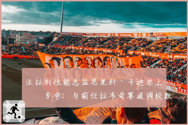 法拉利性能总监恩里科·卡迪尔上任季中:与前任拉韦奇赛道调校数据对比