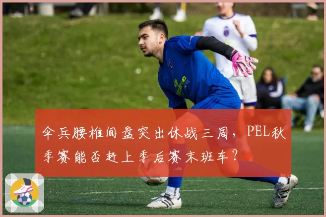 伞兵腰椎间盘突出休战三周，PEL秋季赛能否赶上季后赛末班车？
