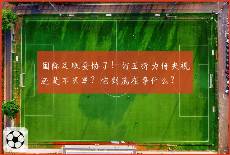 国际足联妥协了！打五折为何央视还是不买单？它到底在争什么？