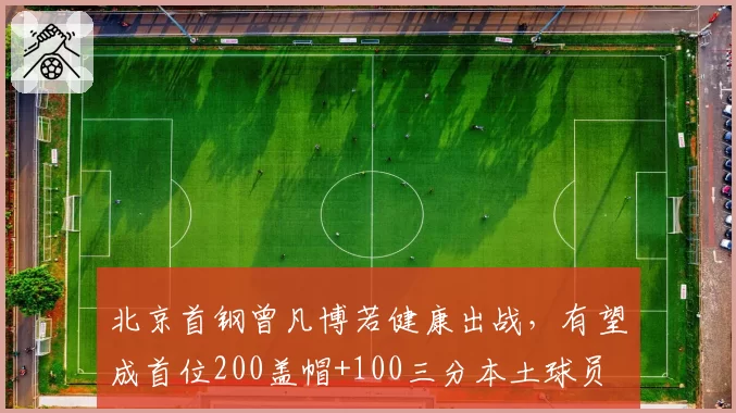 北京首钢曾凡博若健康出战,有望成首位200盖帽+100三分本土球员