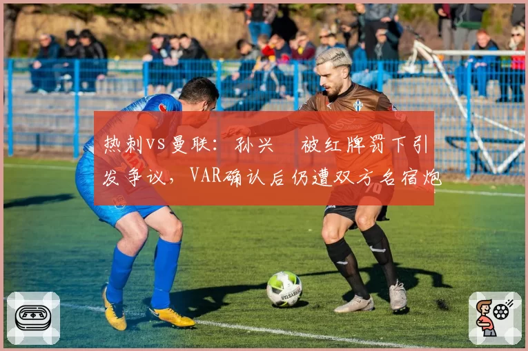 热刺vs曼联：孙兴慜被红牌罚下引发争议，VAR确认后仍遭双方名宿炮轰