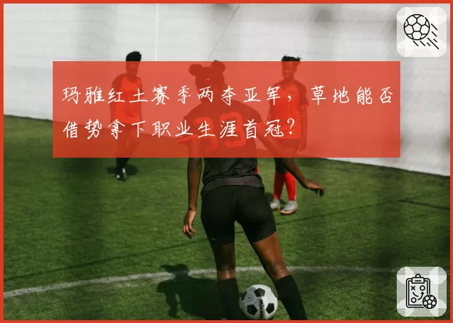 玛雅红土赛季两夺亚军，草地能否借势拿下职业生涯首冠？