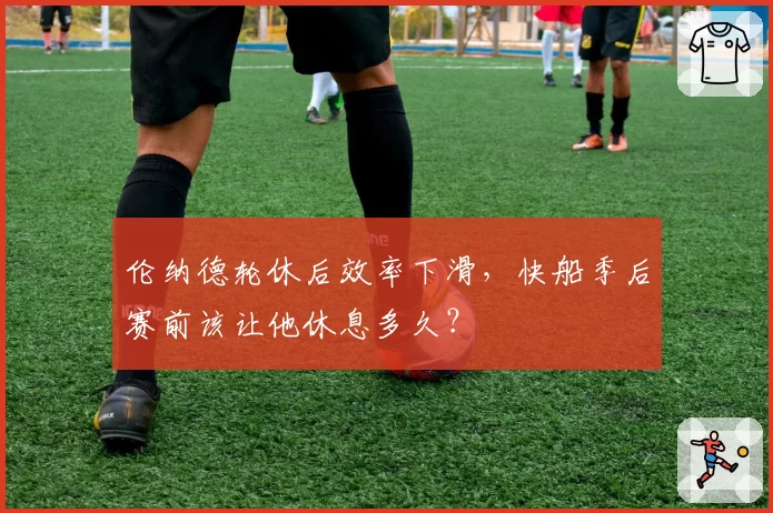 伦纳德轮休后效率下滑,快船季后赛前该让他休息多久?