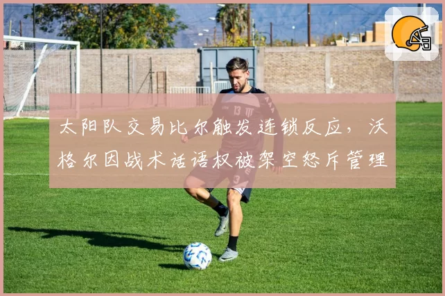 太阳队交易比尔触发连锁反应，沃格尔因战术话语权被架空怒斥管理层