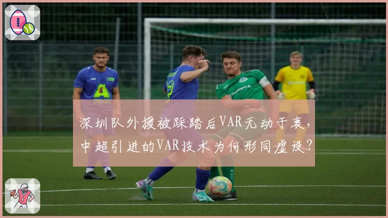 深圳队外援被踩踏后VAR无动于衷，中超引进的VAR技术为何形同虚设？