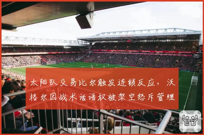 太阳队交易比尔触发连锁反应，沃格尔因战术话语权被架空怒斥管理层