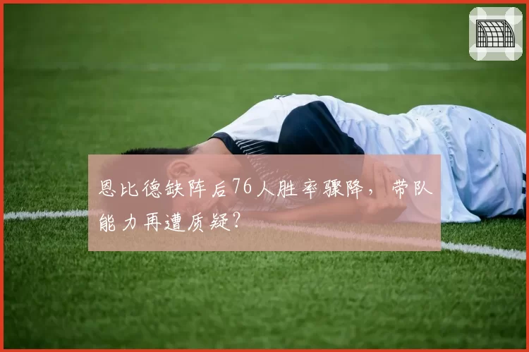 恩比德缺阵后76人胜率骤降,带队能力再遭质疑?