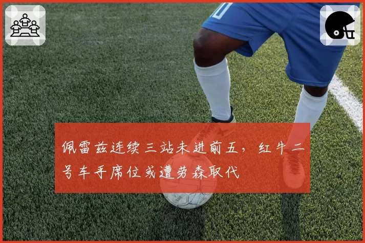 佩雷兹连续三站未进前五，红牛二号车手席位或遭劳森取代