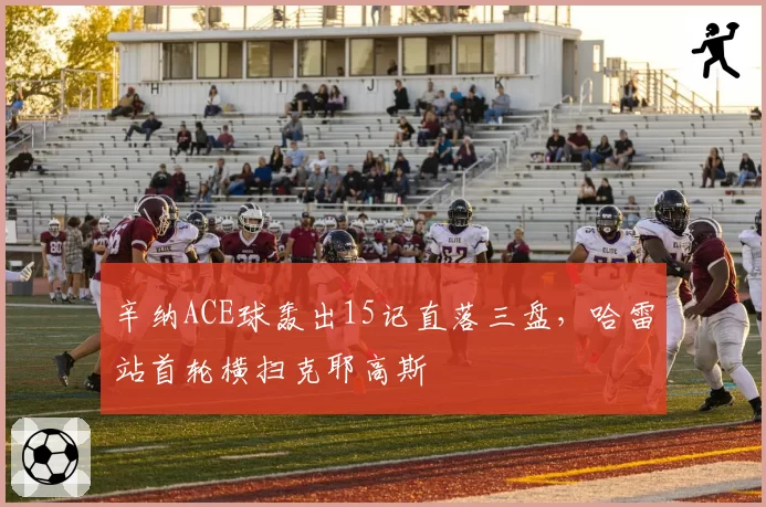 辛纳ACE球轰出15记直落三盘，哈雷站首轮横扫克耶高斯