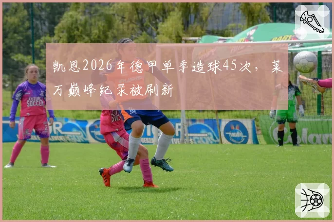 凯恩2026年德甲单季造球45次，莱万巅峰纪录被刷新