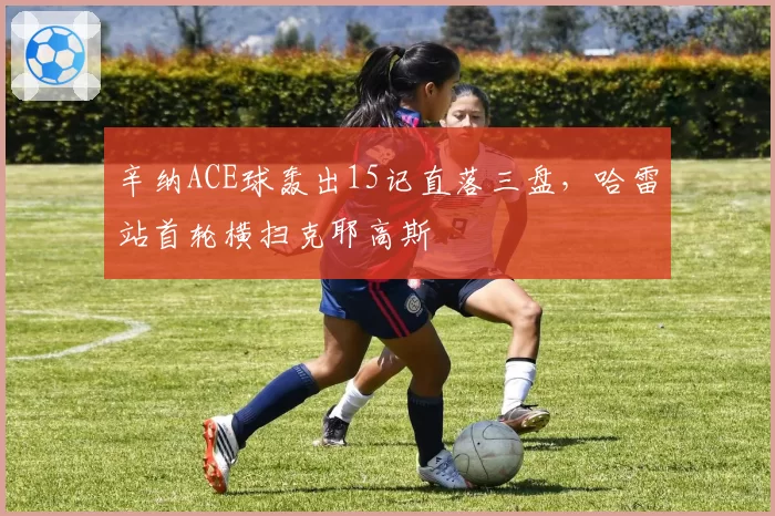 辛纳ACE球轰出15记直落三盘，哈雷站首轮横扫克耶高斯