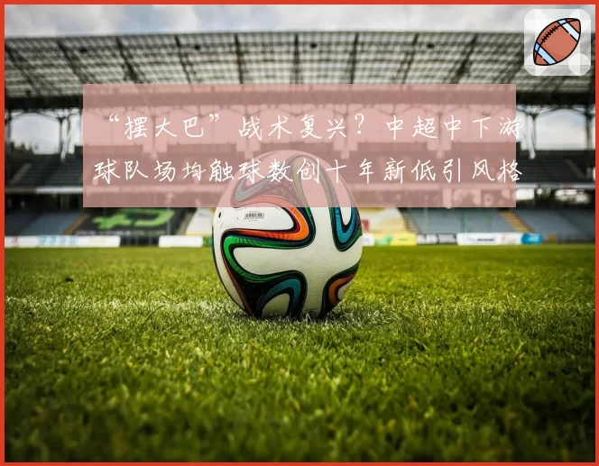 “摆大巴”战术复兴？中超中下游球队场均触球数创十年新低引风格辩论