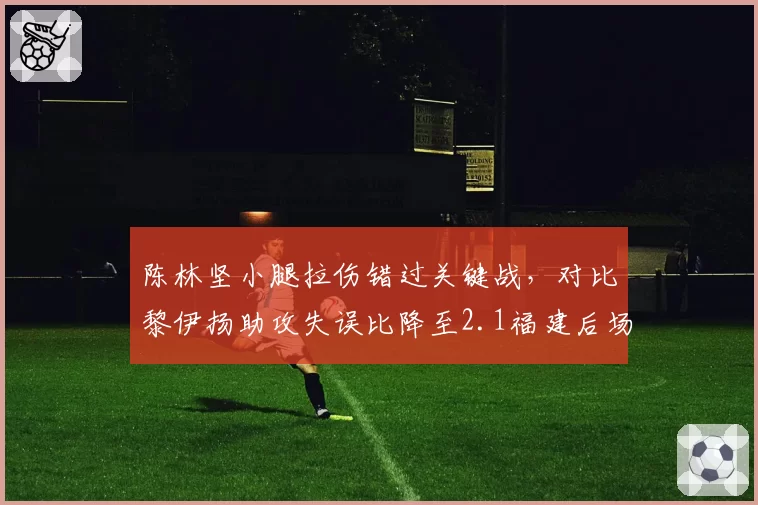 陈林坚小腿拉伤错过关键战，对比黎伊扬助攻失误比降至2.1福建后场磨合受阻