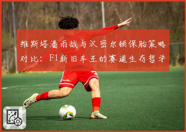 维斯塔潘雨战与汉密尔顿保胎策略对比：F1新旧车王的赛道生存哲学