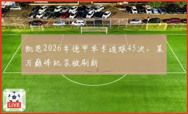 凯恩2026年德甲单季造球45次，莱万巅峰纪录被刷新