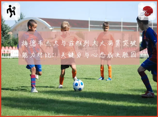 梅德韦杰夫与兹维列夫大满贯突破能力对比：关键分与心态成决胜因素