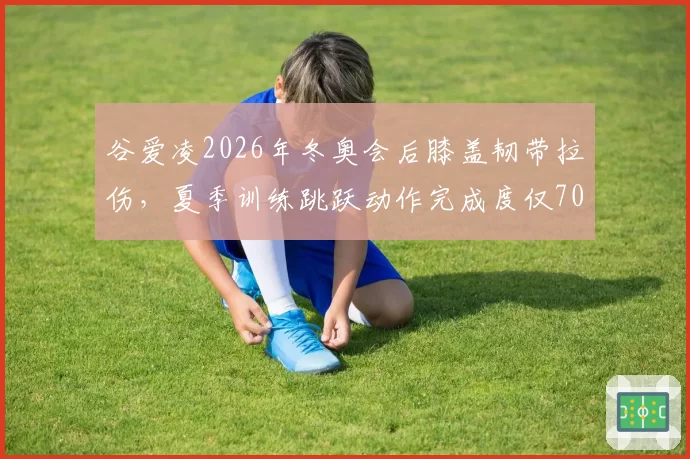 谷爱凌2026年冬奥会后膝盖韧带拉伤，夏季训练跳跃动作完成度仅70%