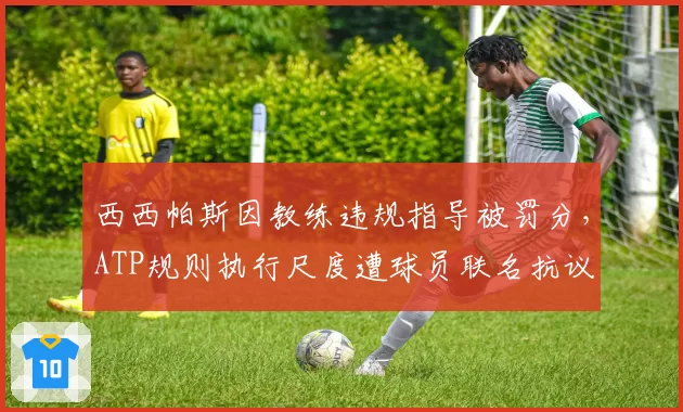 西西帕斯因教练违规指导被罚分，ATP规则执行尺度遭球员联名抗议