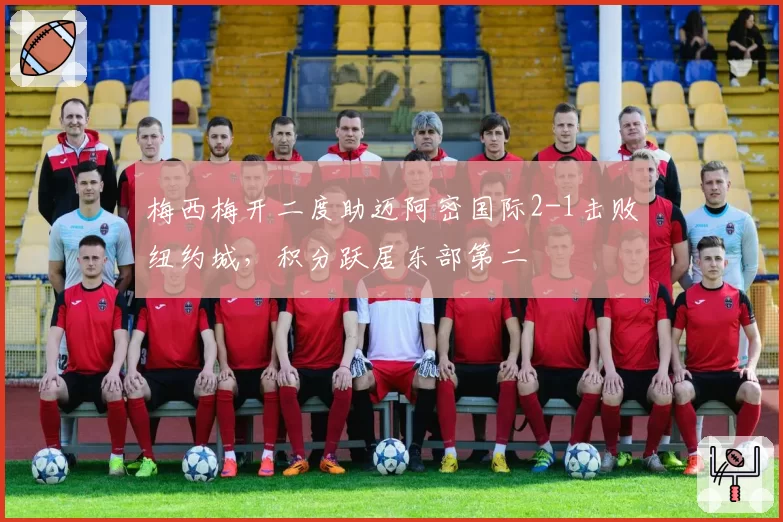 梅西梅开二度助迈阿密国际2-1击败纽约城，积分跃居东部第二