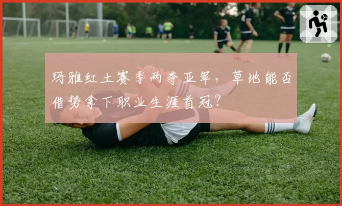 玛雅红土赛季两夺亚军，草地能否借势拿下职业生涯首冠？