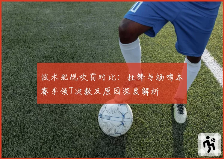 技术犯规吹罚对比：杜锋与杨鸣本赛季领T次数及原因深度解析