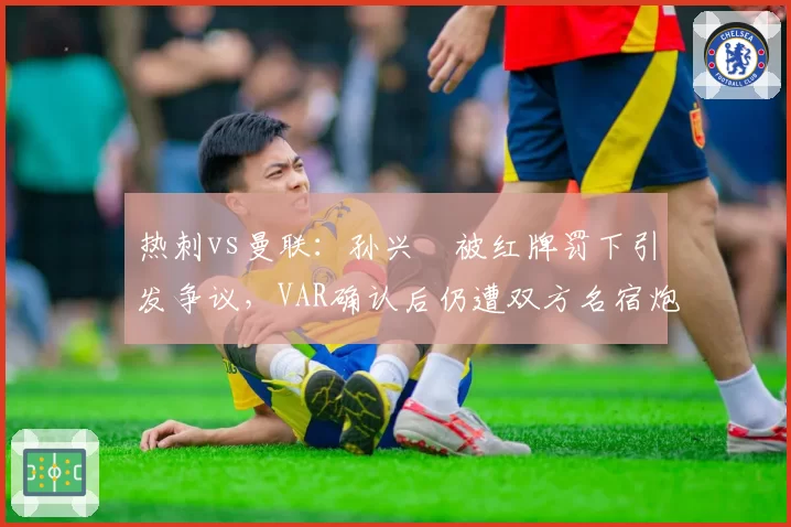 热刺vs曼联：孙兴慜被红牌罚下引发争议，VAR确认后仍遭双方名宿炮轰