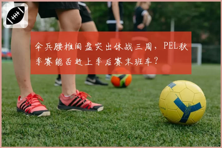 伞兵腰椎间盘突出休战三周，PEL秋季赛能否赶上季后赛末班车？