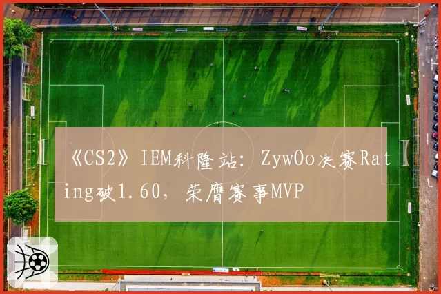 《CS2》IEM科隆站：ZywOo决赛Rating破1.60，荣膺赛事MVP