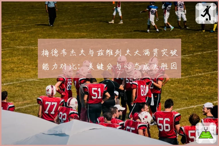 梅德韦杰夫与兹维列夫大满贯突破能力对比：关键分与心态成决胜因素