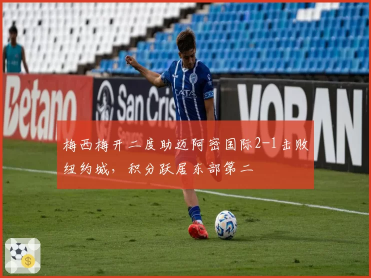 梅西梅开二度助迈阿密国际2-1击败纽约城，积分跃居东部第二
