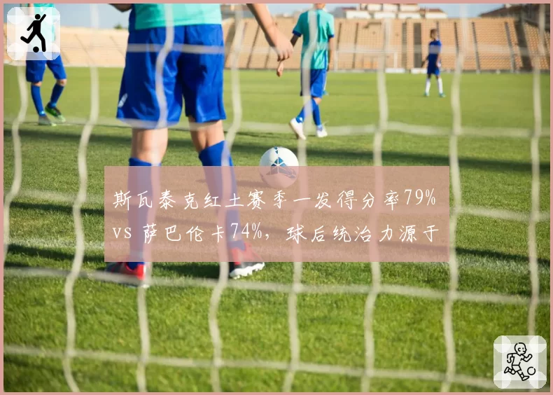斯瓦泰克红土赛季一发得分率79% vs 萨巴伦卡74%，球后统治力源于发球局优势