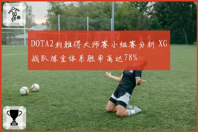 DOTA2利雅得大师赛小组赛分析 XG战队炼金体系胜率高达78%