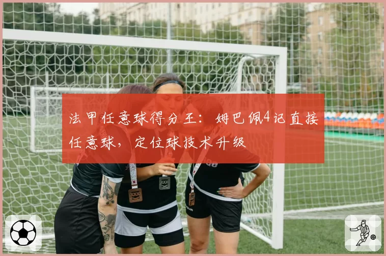 法甲任意球得分王:姆巴佩4记直接任意球,定位球技术升级