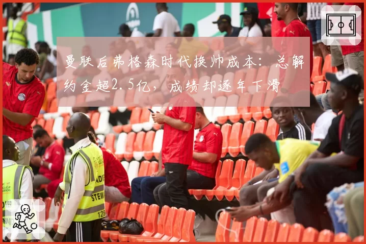 曼联后弗格森时代换帅成本:总解约金超2.5亿,成绩却逐年下滑