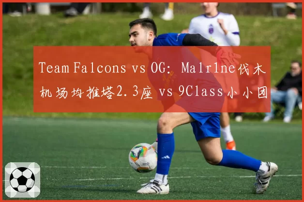 Team Falcons vs OG：Malr1ne伐木机场均推塔2.3座 vs 9Class小小团战控制时长不足，ESL One伯明翰站中单英雄池对决