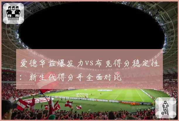 爱德华兹爆发力vs布克得分稳定性：新生代得分手全面对比