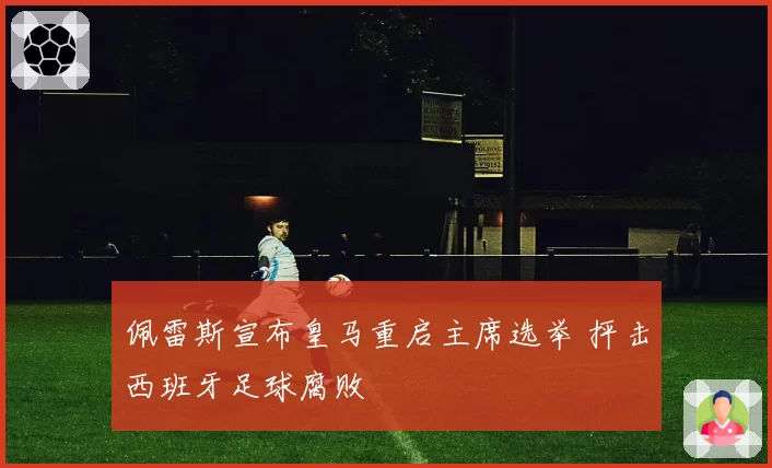 佩雷斯宣布皇马重启主席选举 抨击西班牙足球腐败