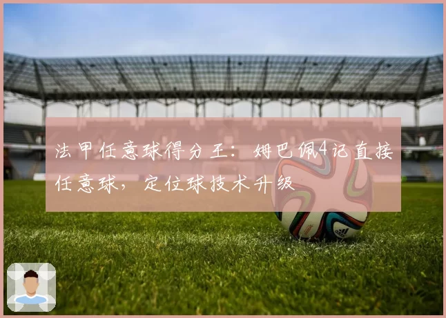 法甲任意球得分王:姆巴佩4记直接任意球,定位球技术升级