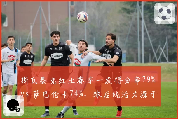 斯瓦泰克红土赛季一发得分率79% vs 萨巴伦卡74%，球后统治力源于发球局优势