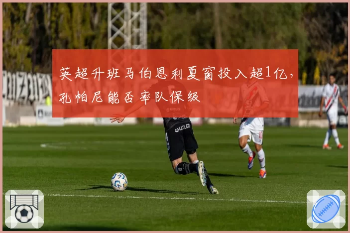 英超升班马伯恩利夏窗投入超1亿，孔帕尼能否率队保级
