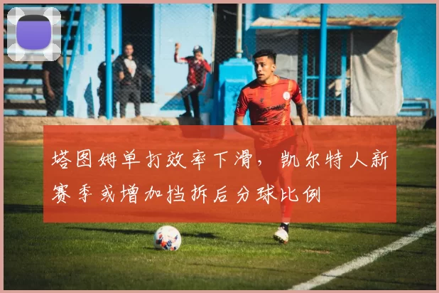 塔图姆单打效率下滑，凯尔特人新赛季或增加挡拆后分球比例