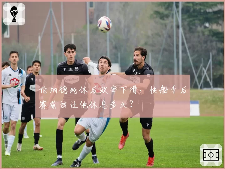 伦纳德轮休后效率下滑,快船季后赛前该让他休息多久?