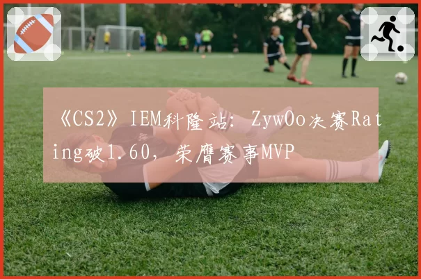《CS2》IEM科隆站：ZywOo决赛Rating破1.60，荣膺赛事MVP