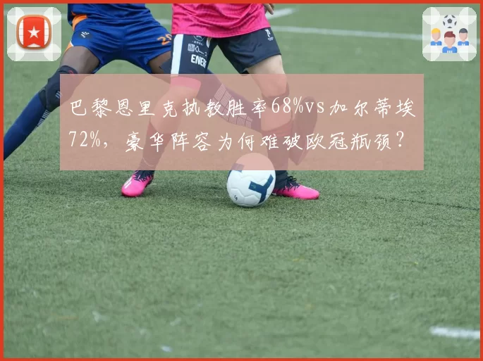 巴黎恩里克执教胜率68%vs加尔蒂埃72%,豪华阵容为何难破欧冠瓶颈?