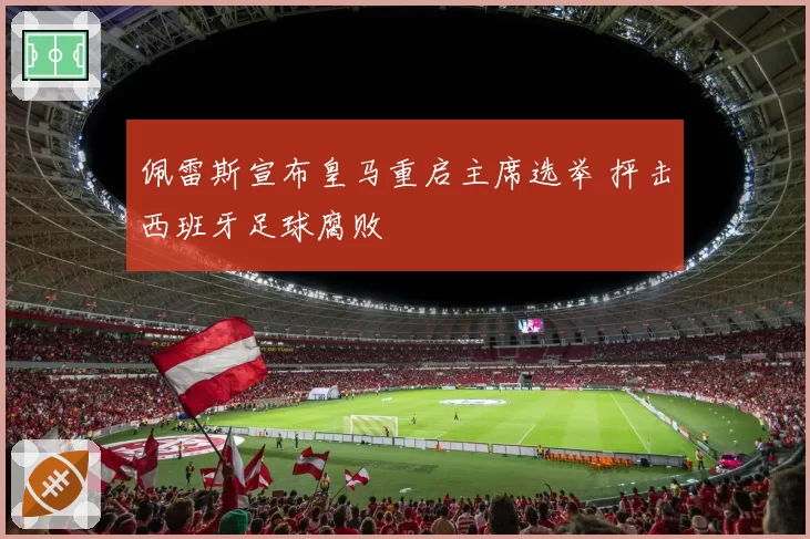 佩雷斯宣布皇马重启主席选举 抨击西班牙足球腐败