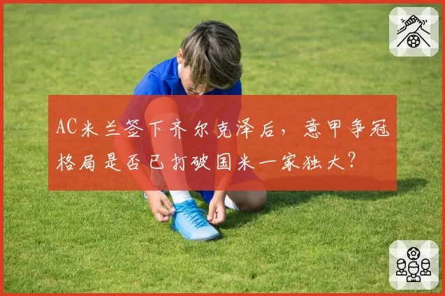 AC米兰签下齐尔克泽后，意甲争冠格局是否已打破国米一家独大？