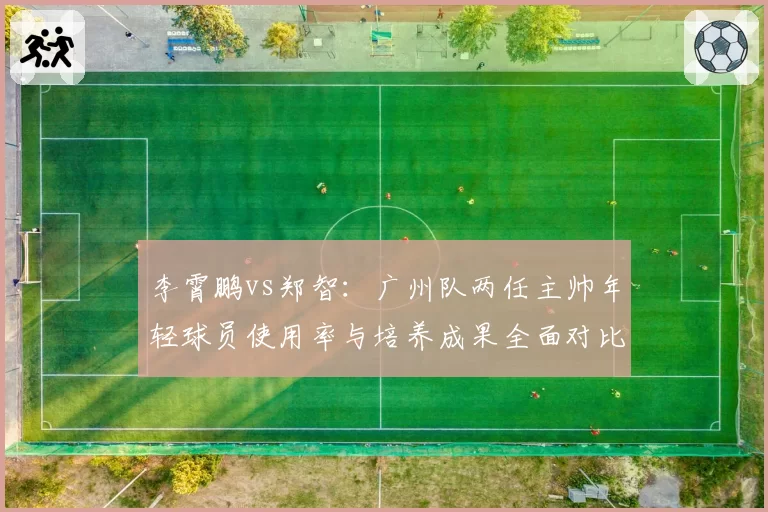 李霄鹏vs郑智：广州队两任主帅年轻球员使用率与培养成果全面对比