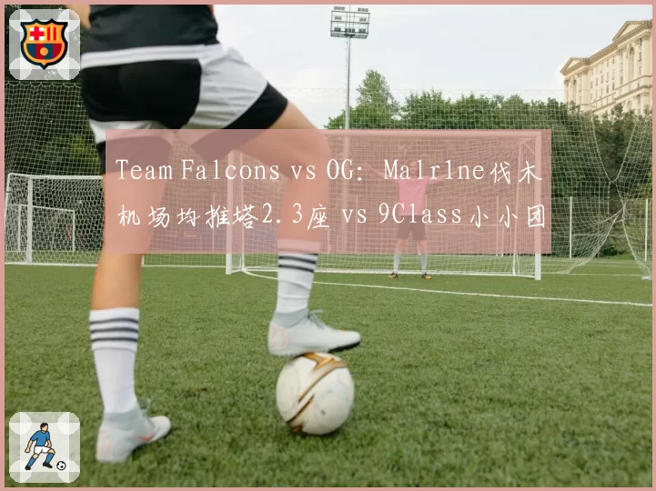 Team Falcons vs OG：Malr1ne伐木机场均推塔2.3座 vs 9Class小小团战控制时长不足，ESL One伯明翰站中单英雄池对决