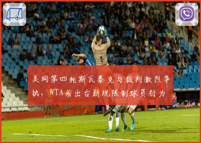 美网第四轮斯瓦泰克与裁判激烈争执，WTA或出台新规限制球员行为